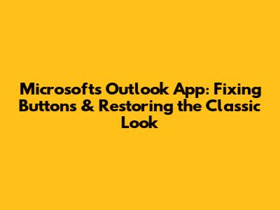 Microsoft's Outlook App: Fixing Buttons & Restoring the Classic Look