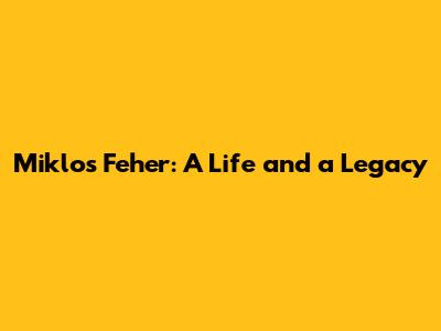 Miklos Feher: A Life and a Legacy