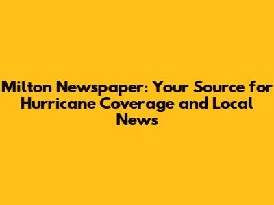 Milton Newspaper: Your Source for Hurricane Coverage and Local News