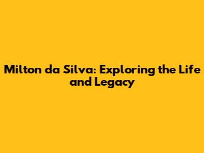 Milton da Silva: Exploring the Life and Legacy