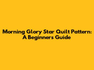 Morning Glory Star Quilt Pattern: A Beginner's Guide