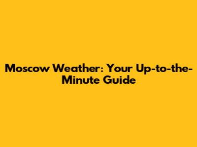 Moscow Weather: Your Up-to-the-Minute Guide