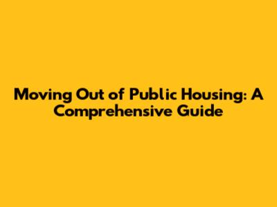 Moving Out of Public Housing: A Comprehensive Guide