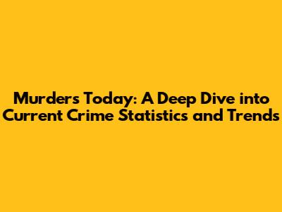 Murders Today: A Deep Dive into Current Crime Statistics and Trends