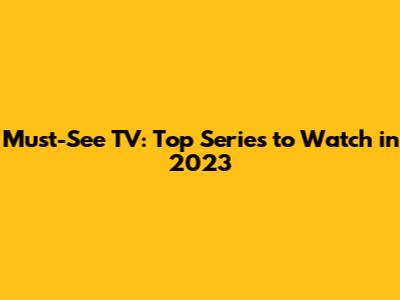 Must-See TV: Top Series to Watch in 2023
