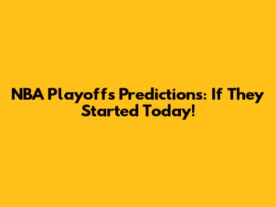 NBA Playoffs Predictions: If They Started Today!