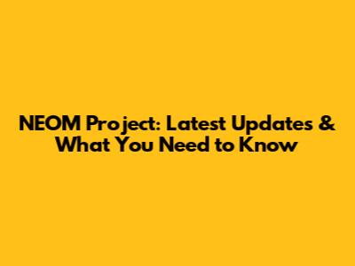 NEOM Project: Latest Updates & What You Need to Know