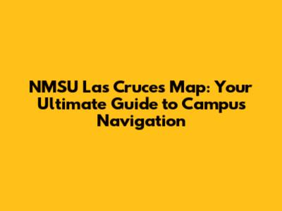 NMSU Las Cruces Map: Your Ultimate Guide to Campus Navigation
