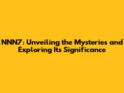 NNN7: Unveiling the Mysteries and Exploring Its Significance