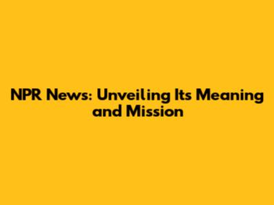 NPR News: Unveiling Its Meaning and Mission