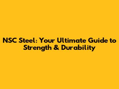 NSC Steel: Your Ultimate Guide to Strength & Durability