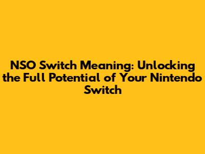 NSO Switch Meaning: Unlocking the Full Potential of Your Nintendo Switch