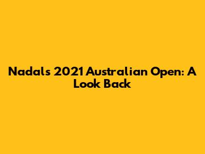 Nadal's 2021 Australian Open: A Look Back