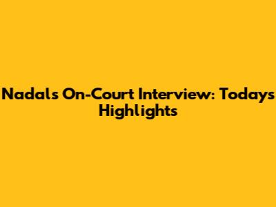 Nadal's On-Court Interview: Today's Highlights