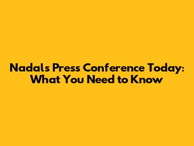 Nadal's Press Conference Today: What You Need to Know