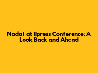 Nadal at IIpress Conference: A Look Back and Ahead