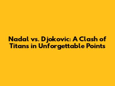 Nadal vs. Djokovic: A Clash of Titans in Unforgettable Points