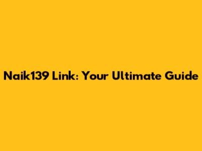 Naik139 Link: Your Ultimate Guide