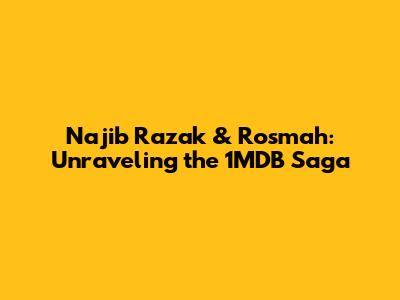 Najib Razak & Rosmah: Unraveling the 1MDB Saga