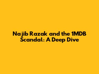 Najib Razak and the 1MDB Scandal: A Deep Dive