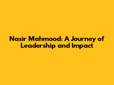 Nasir Mahmood: A Journey of Leadership and Impact