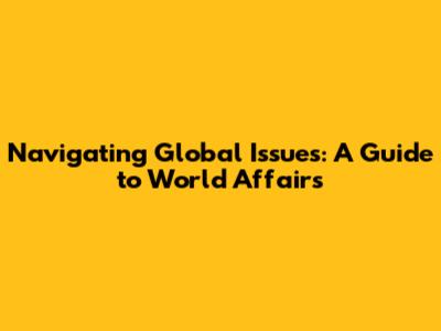 Navigating Global Issues: A Guide to World Affairs
