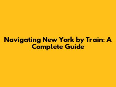 Navigating New York by Train: A Complete Guide