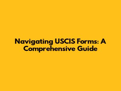 Navigating USCIS Forms: A Comprehensive Guide