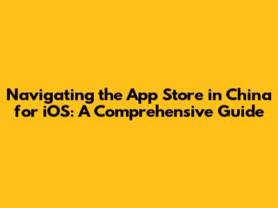 Navigating the App Store in China for iOS: A Comprehensive Guide