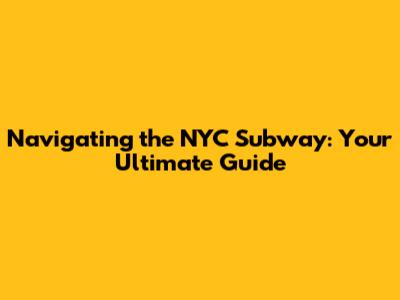 Navigating the NYC Subway: Your Ultimate Guide