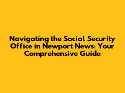 Navigating the Social Security Office in Newport News: Your Comprehensive Guide