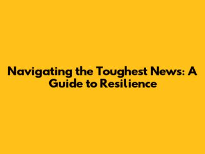 Navigating the Toughest News: A Guide to Resilience