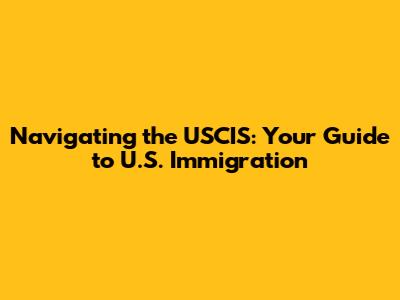 Navigating the USCIS: Your Guide to U.S. Immigration