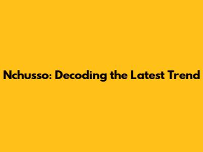 Nchusso: Decoding the Latest Trend