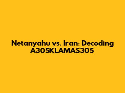 Netanyahu vs. Iran: Decoding A305KLAMAS305