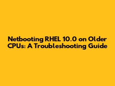 Netbooting RHEL 10.0 on Older CPUs: A Troubleshooting Guide