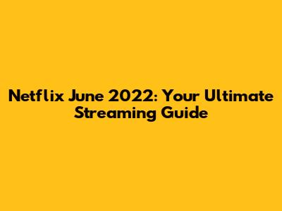 Netflix June 2022: Your Ultimate Streaming Guide