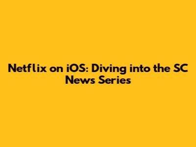Netflix on iOS: Diving into the SC News Series