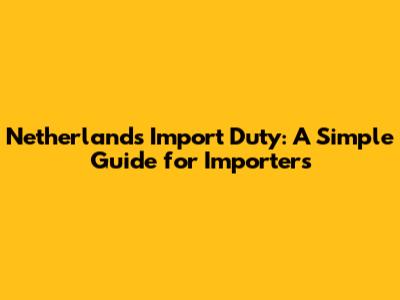 Netherlands Import Duty: A Simple Guide for Importers