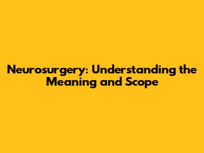 Neurosurgery: Understanding the Meaning and Scope