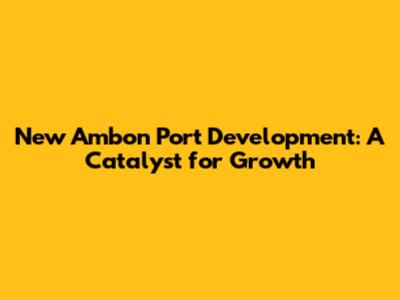New Ambon Port Development: A Catalyst for Growth