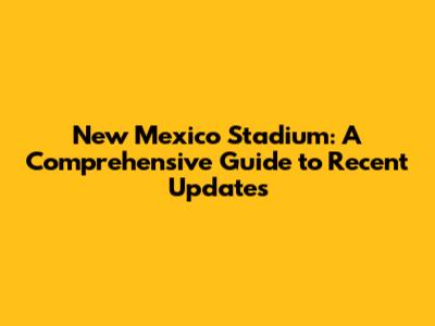 New Mexico Stadium: A Comprehensive Guide to Recent Updates