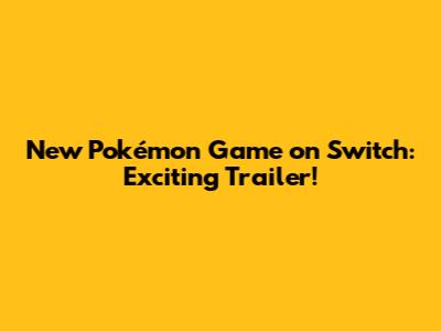 New Pokémon Game on Switch: Exciting Trailer!