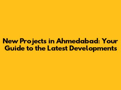 New Projects in Ahmedabad: Your Guide to the Latest Developments