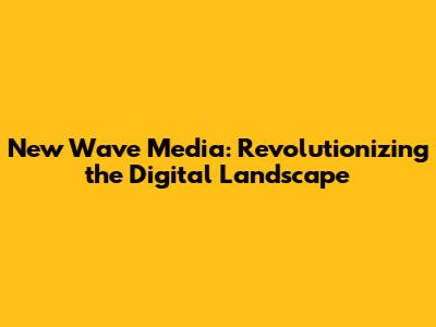 New Wave Media: Revolutionizing the Digital Landscape