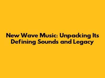 New Wave Music: Unpacking Its Defining Sounds and Legacy