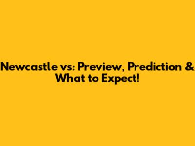 Newcastle vs: Preview, Prediction & What to Expect!