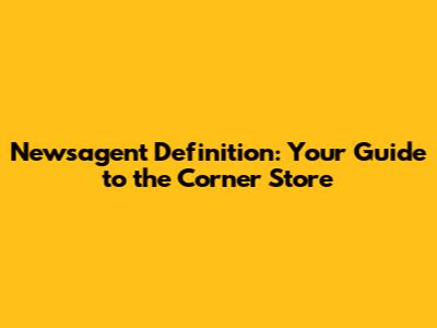 Newsagent Definition: Your Guide to the Corner Store