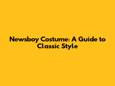 Newsboy Costume: A Guide to Classic Style