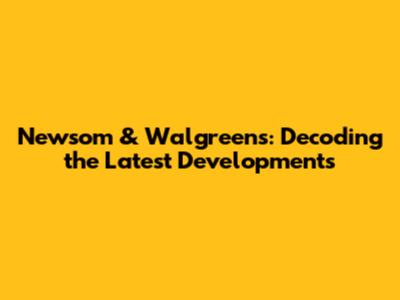Newsom & Walgreens: Decoding the Latest Developments